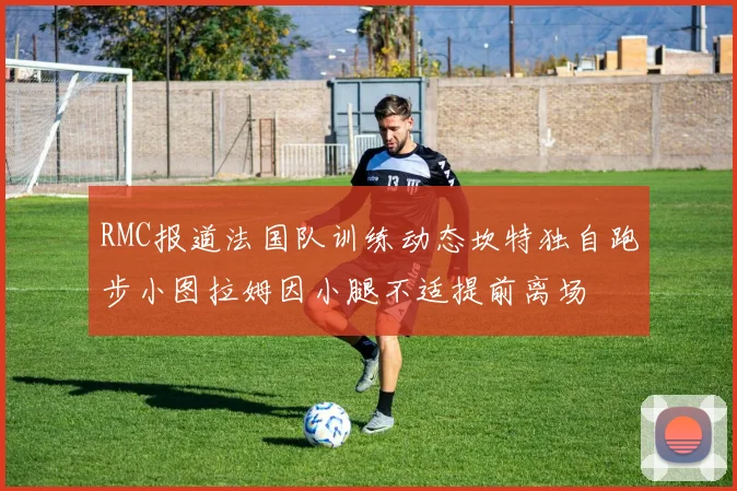 RMC报道法国队训练动态坎特独自跑步小图拉姆因小腿不适提前离场