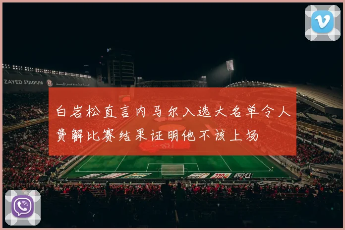 白岩松直言内马尔入选大名单令人费解比赛结果证明他不该上场