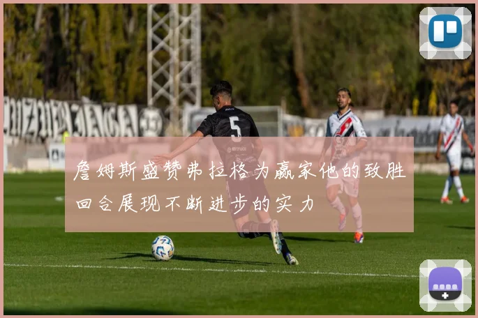 詹姆斯盛赞弗拉格为赢家他的致胜回合展现不断进步的实力