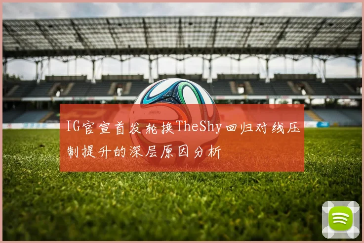 IG官宣首发轮换TheShy回归对线压制提升的深层原因分析