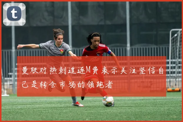 曼联对热刺追逐M费表示关注坚信自己是转会市场的领跑者
