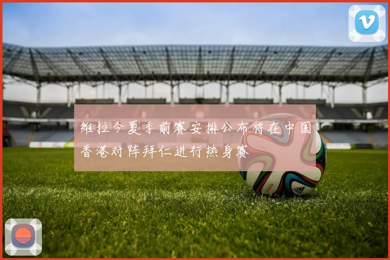 维拉今夏季前赛安排公布将在中国香港对阵拜仁进行热身赛