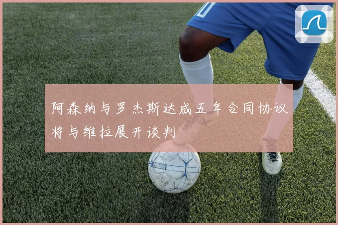 阿森纳与罗杰斯达成五年合同协议将与维拉展开谈判