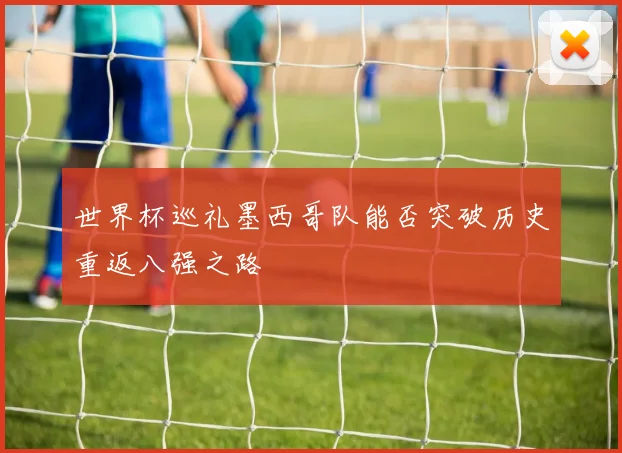 世界杯巡礼墨西哥队能否突破历史重返八强之路