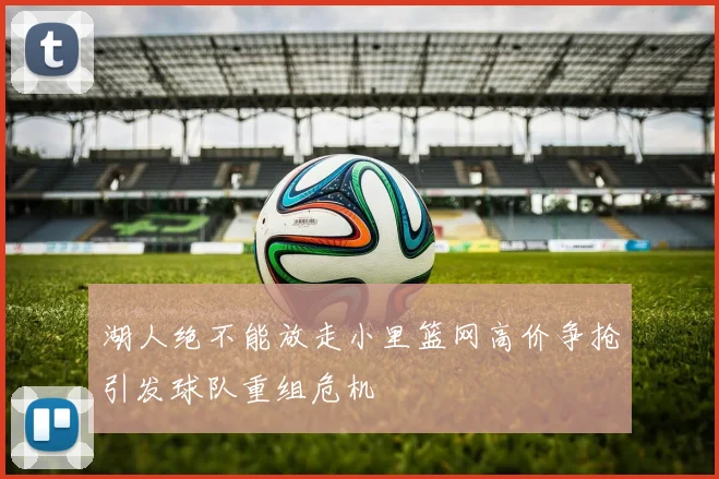 湖人绝不能放走小里篮网高价争抢引发球队重组危机