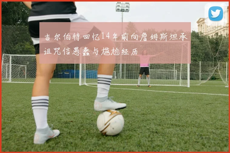 吉尔伯特回忆14年前向詹姆斯坦承诅咒信愚蠢与尴尬经历