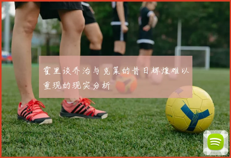 霍里谈乔治与克莱的昔日辉煌难以重现的现实分析